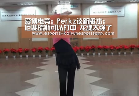 爱博电竞:Perkz谈新版本:厄斐琉斯可以打中 龙魂太强了_ LOL直播(图3) 电竞官网