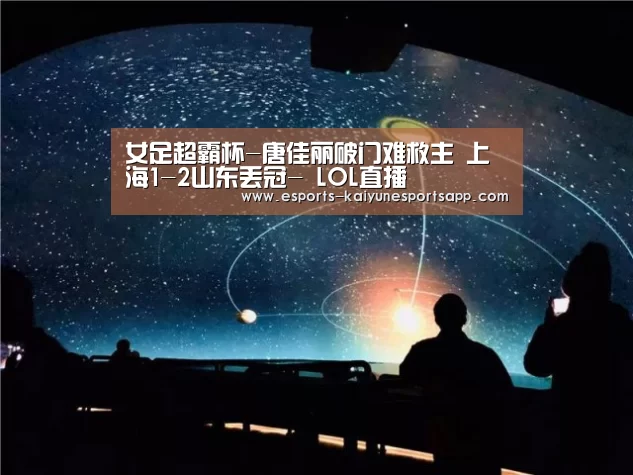 女足超霸杯-唐佳丽破门难救主 上海1-2山东丢冠- LOL直播(图1) 开云电竞